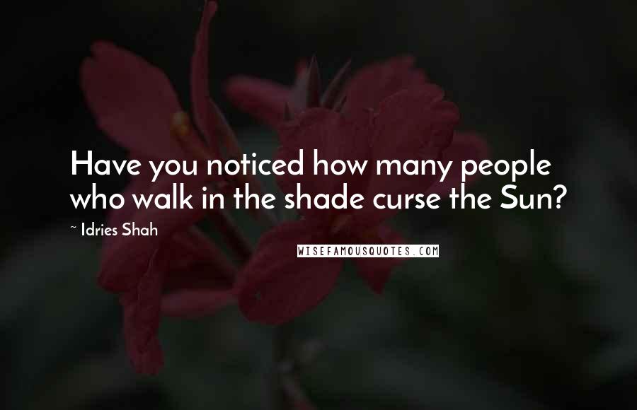 Idries Shah Quotes: Have you noticed how many people who walk in the shade curse the Sun?