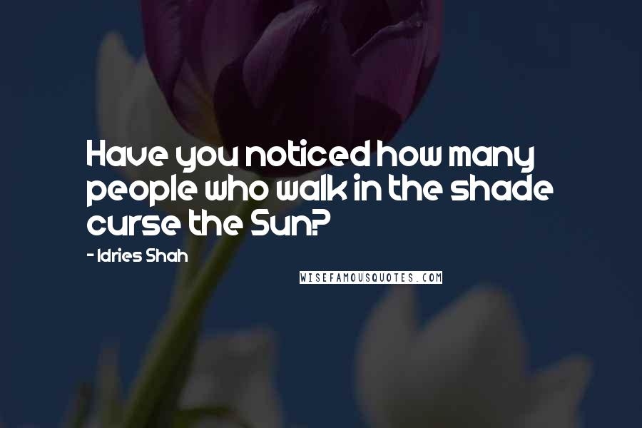 Idries Shah Quotes: Have you noticed how many people who walk in the shade curse the Sun?