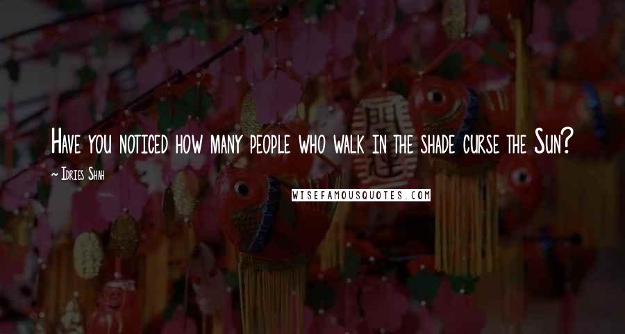 Idries Shah Quotes: Have you noticed how many people who walk in the shade curse the Sun?