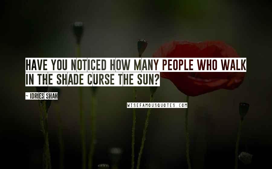 Idries Shah Quotes: Have you noticed how many people who walk in the shade curse the Sun?