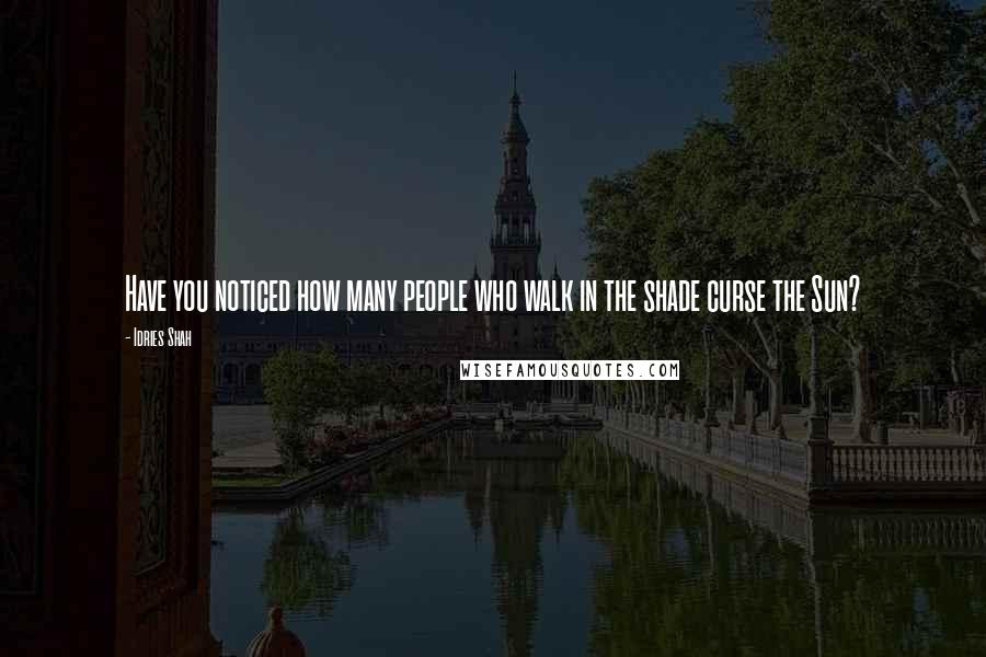 Idries Shah Quotes: Have you noticed how many people who walk in the shade curse the Sun?