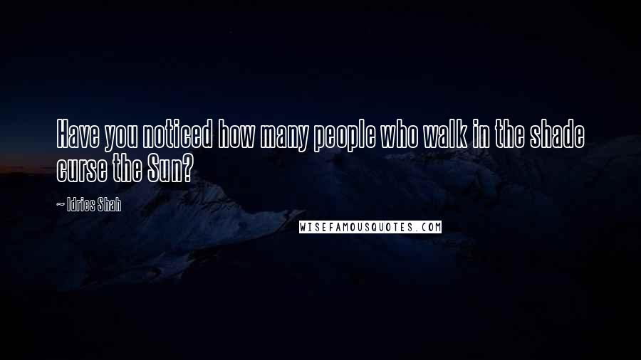 Idries Shah Quotes: Have you noticed how many people who walk in the shade curse the Sun?
