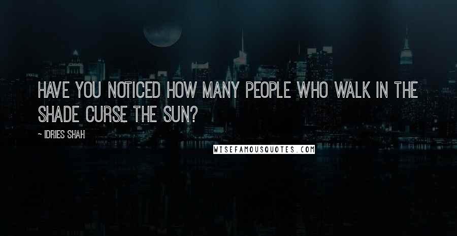 Idries Shah Quotes: Have you noticed how many people who walk in the shade curse the Sun?