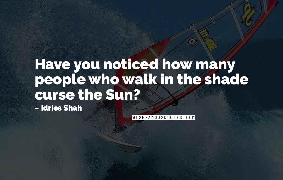 Idries Shah Quotes: Have you noticed how many people who walk in the shade curse the Sun?