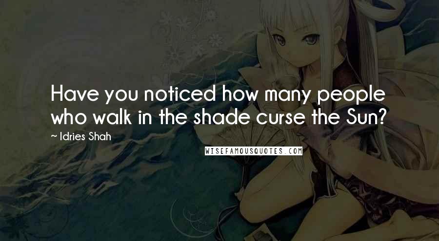 Idries Shah Quotes: Have you noticed how many people who walk in the shade curse the Sun?