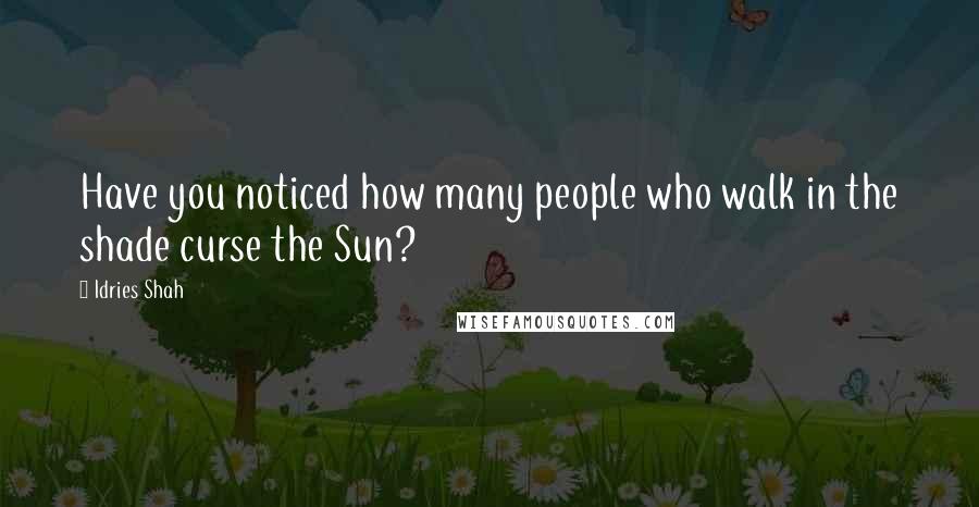 Idries Shah Quotes: Have you noticed how many people who walk in the shade curse the Sun?