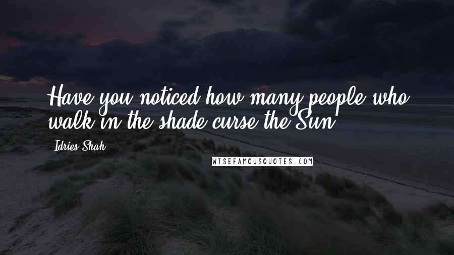 Idries Shah Quotes: Have you noticed how many people who walk in the shade curse the Sun?