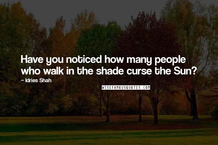 Idries Shah Quotes: Have you noticed how many people who walk in the shade curse the Sun?