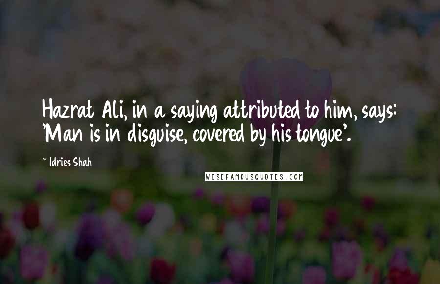 Idries Shah Quotes: Hazrat Ali, in a saying attributed to him, says: 'Man is in disguise, covered by his tongue'.
