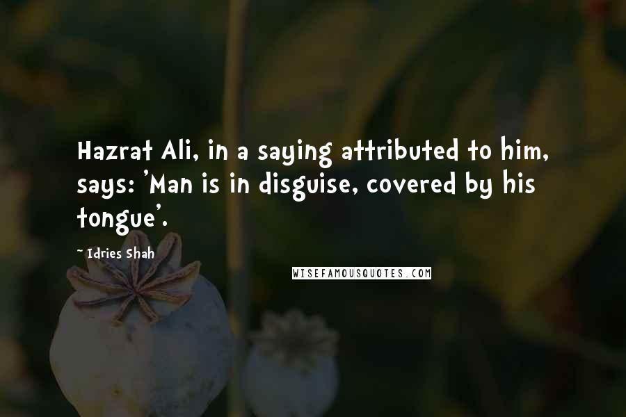 Idries Shah Quotes: Hazrat Ali, in a saying attributed to him, says: 'Man is in disguise, covered by his tongue'.