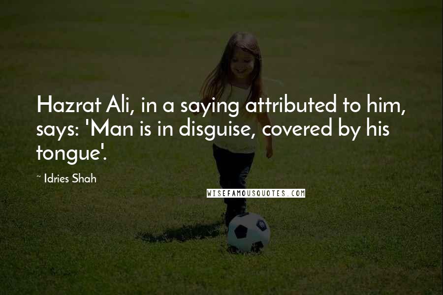 Idries Shah Quotes: Hazrat Ali, in a saying attributed to him, says: 'Man is in disguise, covered by his tongue'.