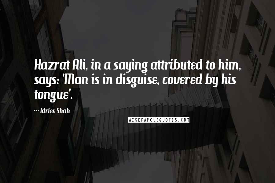 Idries Shah Quotes: Hazrat Ali, in a saying attributed to him, says: 'Man is in disguise, covered by his tongue'.