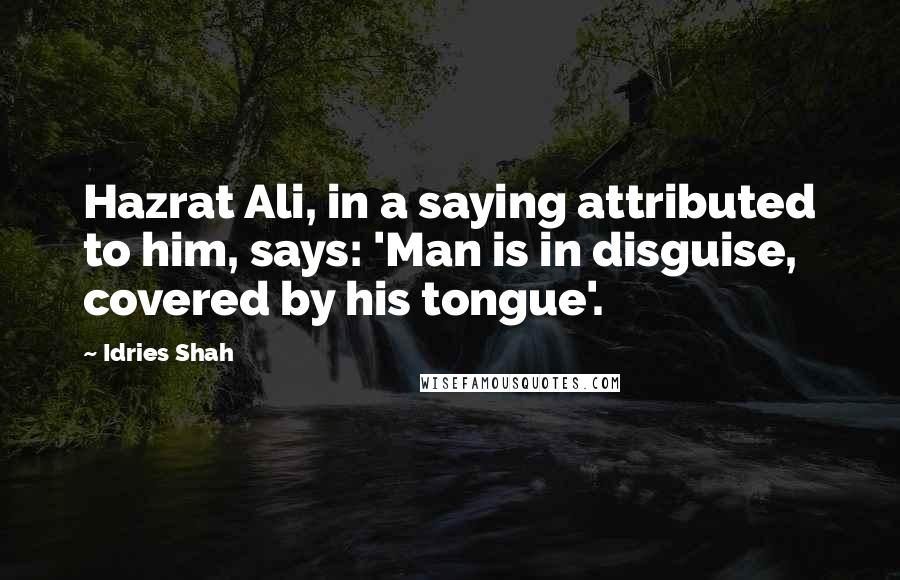 Idries Shah Quotes: Hazrat Ali, in a saying attributed to him, says: 'Man is in disguise, covered by his tongue'.