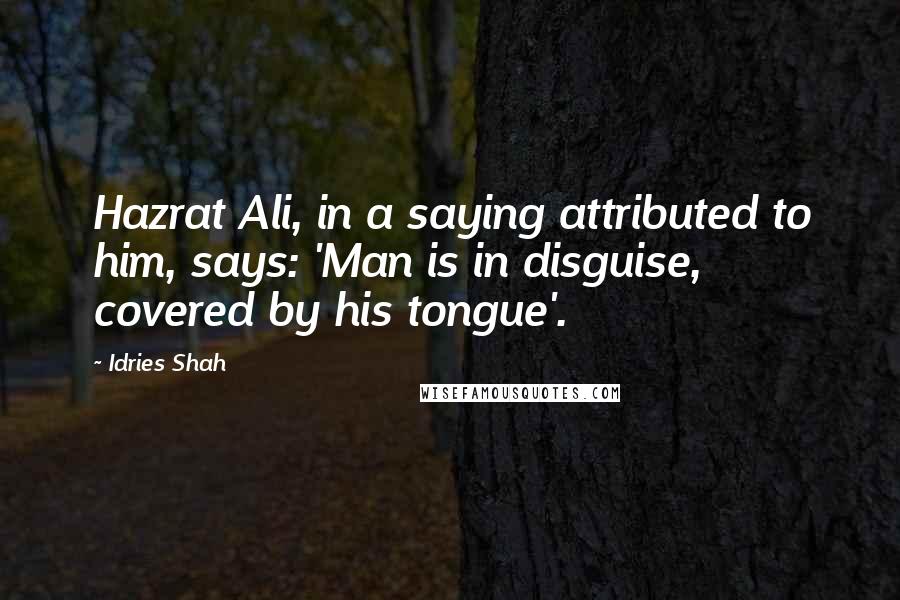 Idries Shah Quotes: Hazrat Ali, in a saying attributed to him, says: 'Man is in disguise, covered by his tongue'.