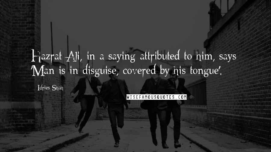 Idries Shah Quotes: Hazrat Ali, in a saying attributed to him, says: 'Man is in disguise, covered by his tongue'.