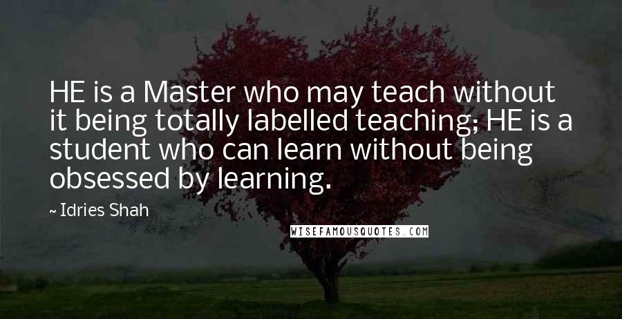 Idries Shah Quotes: HE is a Master who may teach without it being totally labelled teaching; HE is a student who can learn without being obsessed by learning.