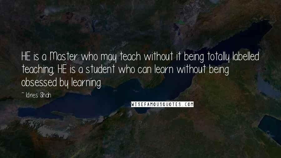 Idries Shah Quotes: HE is a Master who may teach without it being totally labelled teaching; HE is a student who can learn without being obsessed by learning.