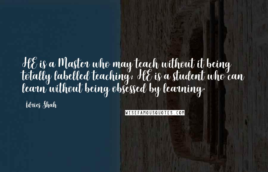 Idries Shah Quotes: HE is a Master who may teach without it being totally labelled teaching; HE is a student who can learn without being obsessed by learning.
