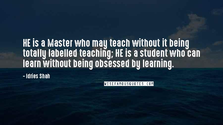 Idries Shah Quotes: HE is a Master who may teach without it being totally labelled teaching; HE is a student who can learn without being obsessed by learning.