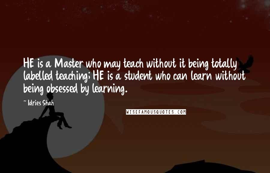 Idries Shah Quotes: HE is a Master who may teach without it being totally labelled teaching; HE is a student who can learn without being obsessed by learning.