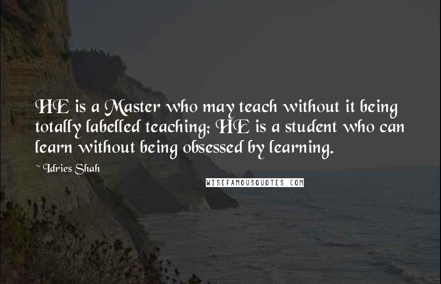 Idries Shah Quotes: HE is a Master who may teach without it being totally labelled teaching; HE is a student who can learn without being obsessed by learning.