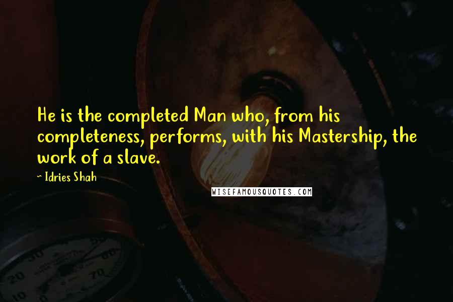 Idries Shah Quotes: He is the completed Man who, from his completeness, performs, with his Mastership, the work of a slave.