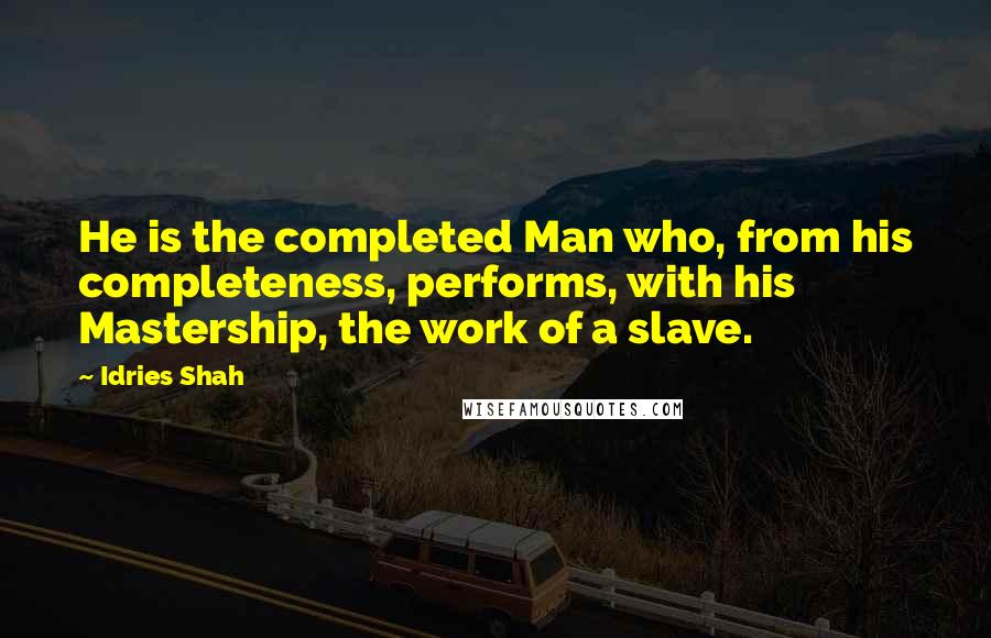 Idries Shah Quotes: He is the completed Man who, from his completeness, performs, with his Mastership, the work of a slave.