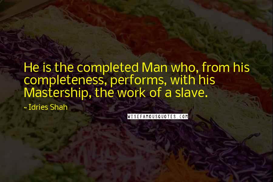 Idries Shah Quotes: He is the completed Man who, from his completeness, performs, with his Mastership, the work of a slave.