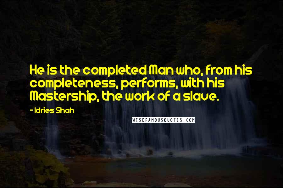 Idries Shah Quotes: He is the completed Man who, from his completeness, performs, with his Mastership, the work of a slave.