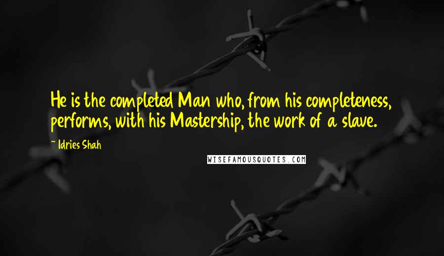 Idries Shah Quotes: He is the completed Man who, from his completeness, performs, with his Mastership, the work of a slave.