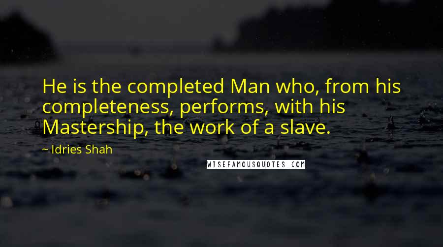 Idries Shah Quotes: He is the completed Man who, from his completeness, performs, with his Mastership, the work of a slave.