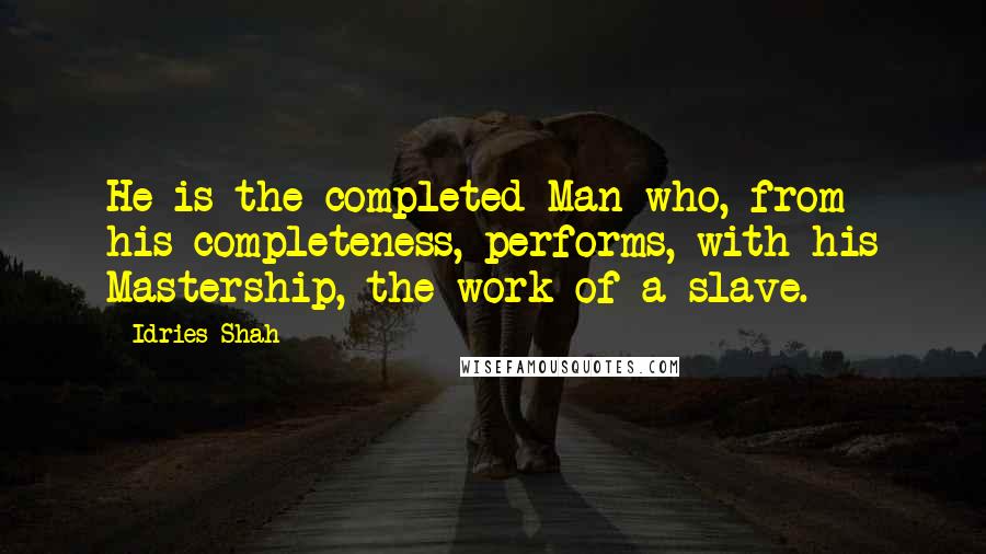 Idries Shah Quotes: He is the completed Man who, from his completeness, performs, with his Mastership, the work of a slave.