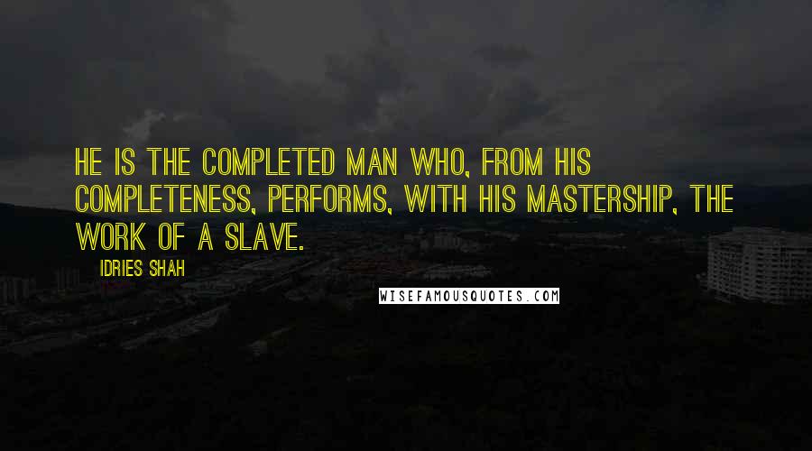 Idries Shah Quotes: He is the completed Man who, from his completeness, performs, with his Mastership, the work of a slave.