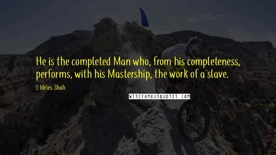 Idries Shah Quotes: He is the completed Man who, from his completeness, performs, with his Mastership, the work of a slave.