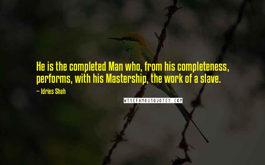 Idries Shah Quotes: He is the completed Man who, from his completeness, performs, with his Mastership, the work of a slave.