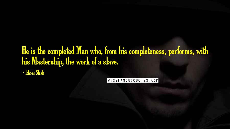 Idries Shah Quotes: He is the completed Man who, from his completeness, performs, with his Mastership, the work of a slave.