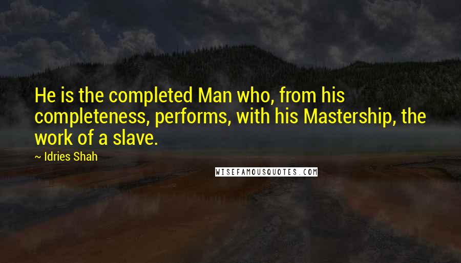 Idries Shah Quotes: He is the completed Man who, from his completeness, performs, with his Mastership, the work of a slave.