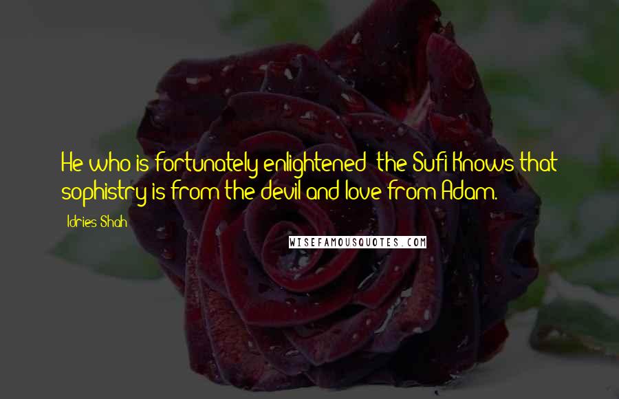 Idries Shah Quotes: He who is fortunately enlightened [the Sufi]Knows that sophistry is from the devil and love from Adam.