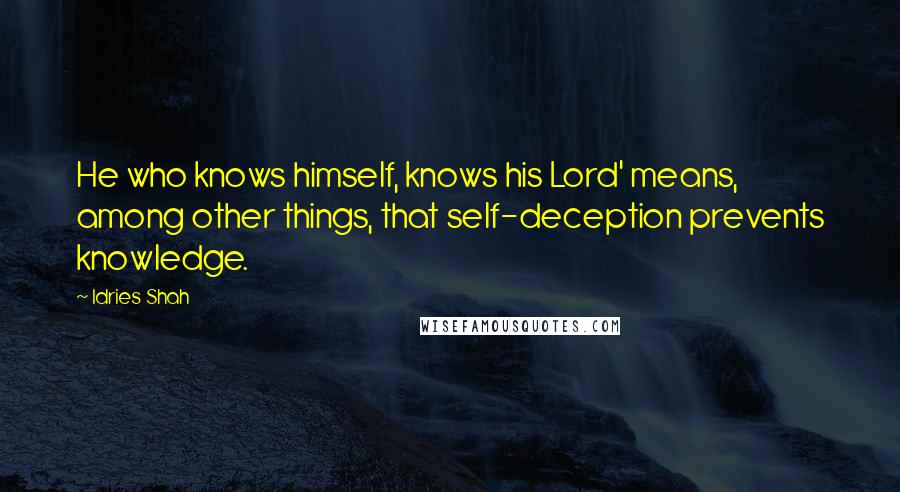 Idries Shah Quotes: He who knows himself, knows his Lord' means, among other things, that self-deception prevents knowledge.