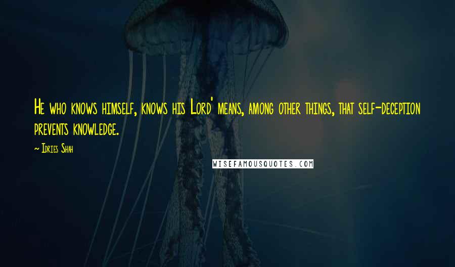 Idries Shah Quotes: He who knows himself, knows his Lord' means, among other things, that self-deception prevents knowledge.