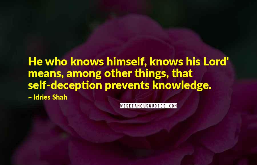 Idries Shah Quotes: He who knows himself, knows his Lord' means, among other things, that self-deception prevents knowledge.