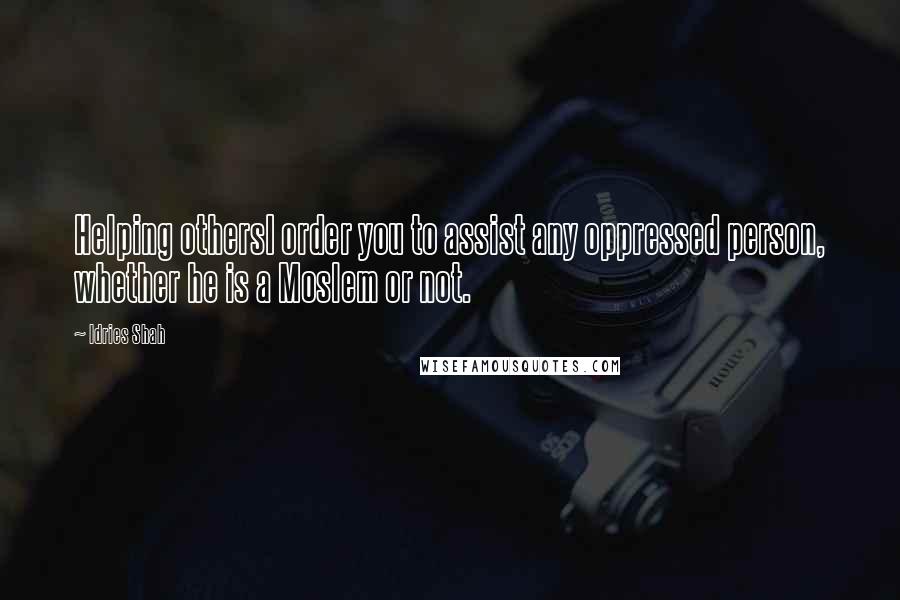 Idries Shah Quotes: Helping othersI order you to assist any oppressed person, whether he is a Moslem or not.
