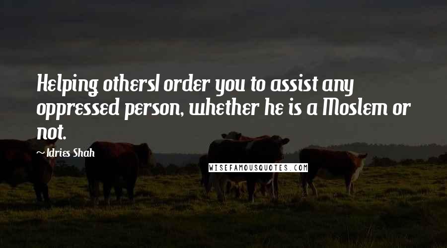 Idries Shah Quotes: Helping othersI order you to assist any oppressed person, whether he is a Moslem or not.