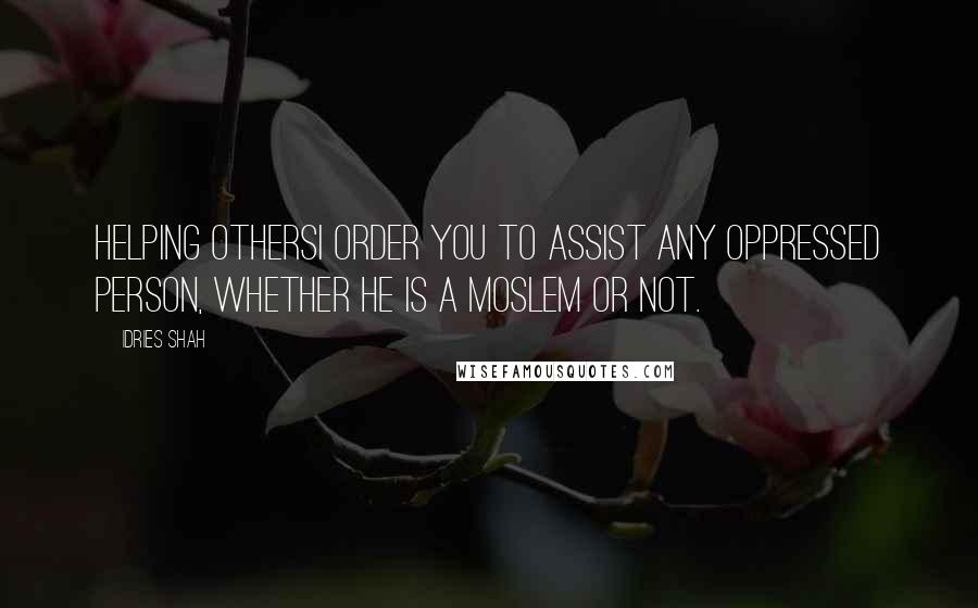 Idries Shah Quotes: Helping othersI order you to assist any oppressed person, whether he is a Moslem or not.