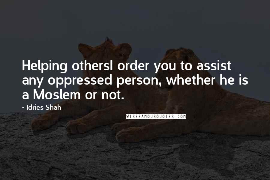 Idries Shah Quotes: Helping othersI order you to assist any oppressed person, whether he is a Moslem or not.