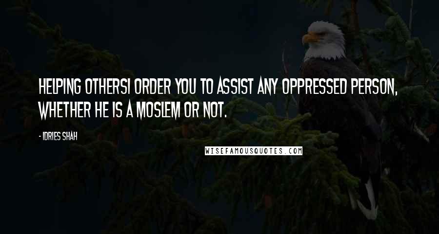 Idries Shah Quotes: Helping othersI order you to assist any oppressed person, whether he is a Moslem or not.