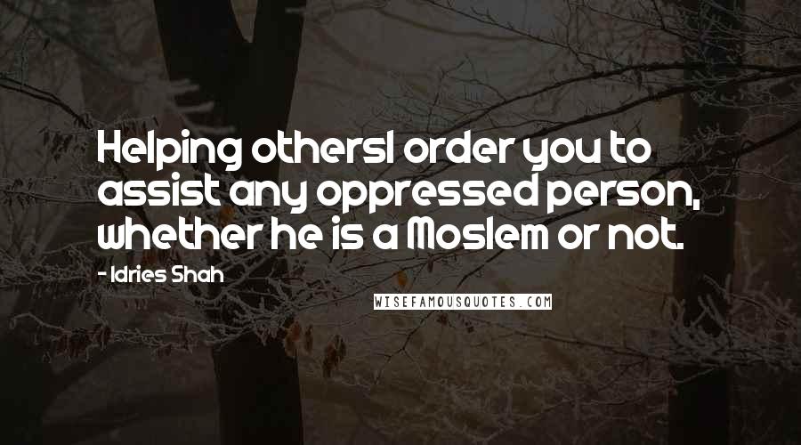 Idries Shah Quotes: Helping othersI order you to assist any oppressed person, whether he is a Moslem or not.