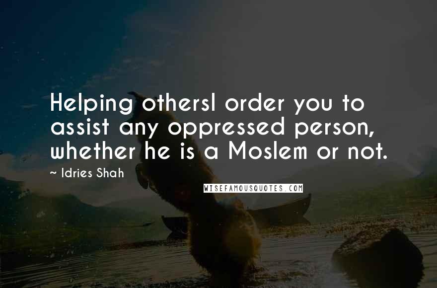 Idries Shah Quotes: Helping othersI order you to assist any oppressed person, whether he is a Moslem or not.