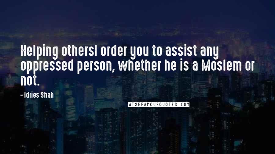 Idries Shah Quotes: Helping othersI order you to assist any oppressed person, whether he is a Moslem or not.