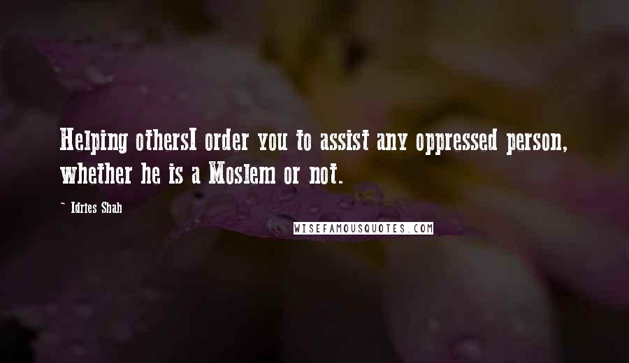 Idries Shah Quotes: Helping othersI order you to assist any oppressed person, whether he is a Moslem or not.